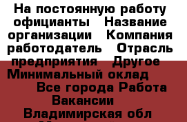 На постоянную работу официанты › Название организации ­ Компания-работодатель › Отрасль предприятия ­ Другое › Минимальный оклад ­ 18 000 - Все города Работа » Вакансии   . Владимирская обл.,Муромский р-н